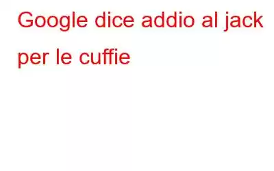 Google dice addio al jack per le cuffie