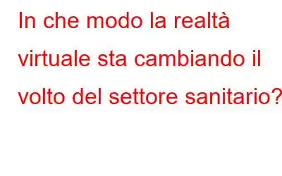 In che modo la realtà virtuale sta cambiando il volto del settore sanitario?