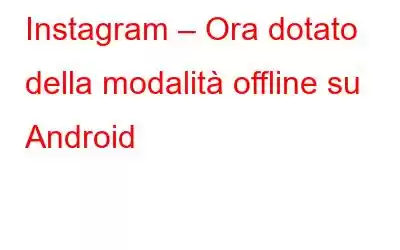 Instagram – Ora dotato della modalità offline su Android