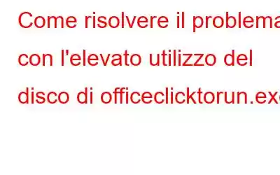 Come risolvere il problema con l'elevato utilizzo del disco di officeclicktorun.exe