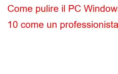 Come pulire il PC Windows 10 come un professionista