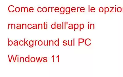 Come correggere le opzioni mancanti dell'app in background sul PC Windows 11