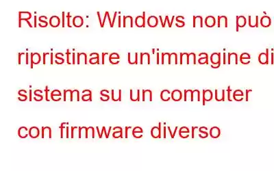 Risolto: Windows non può ripristinare un'immagine di sistema su un computer con firmware diverso