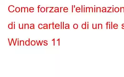 Come forzare l'eliminazione di una cartella o di un file su Windows 11