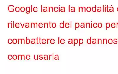 Google lancia la modalità di rilevamento del panico per combattere le app dannose: come usarla