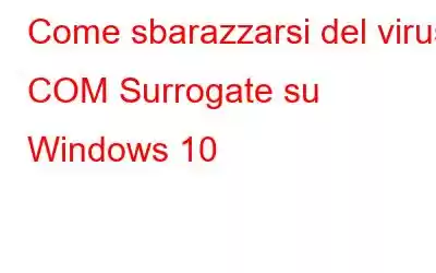 Come sbarazzarsi del virus COM Surrogate su Windows 10