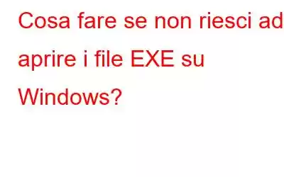 Cosa fare se non riesci ad aprire i file EXE su Windows?