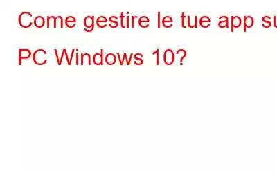 Come gestire le tue app sul PC Windows 10?