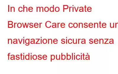 In che modo Private Browser Care consente una navigazione sicura senza fastidiose pubblicità