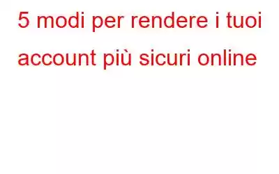 5 modi per rendere i tuoi account più sicuri online