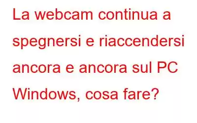 La webcam continua a spegnersi e riaccendersi ancora e ancora sul PC Windows, cosa fare?