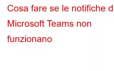 Cosa fare se le notifiche di Microsoft Teams non funzionano