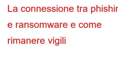 La connessione tra phishing e ransomware e come rimanere vigili