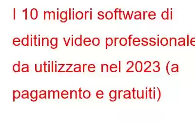 I 10 migliori software di editing video professionale da utilizzare nel 2023 (a pagamento e gratuiti)