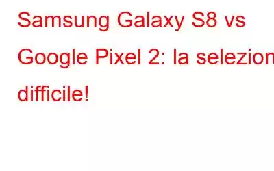 Samsung Galaxy S8 vs Google Pixel 2: la selezione difficile!