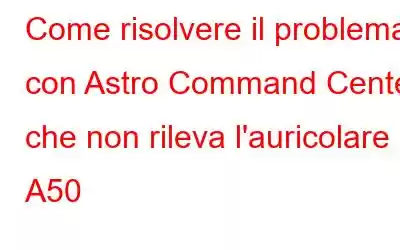 Come risolvere il problema con Astro Command Center che non rileva l'auricolare A50