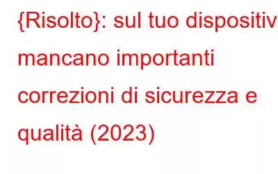 {Risolto}: sul tuo dispositivo mancano importanti correzioni di sicurezza e qualità (2023)