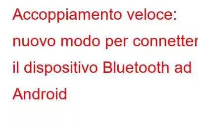 Accoppiamento veloce: nuovo modo per connettere il dispositivo Bluetooth ad Android