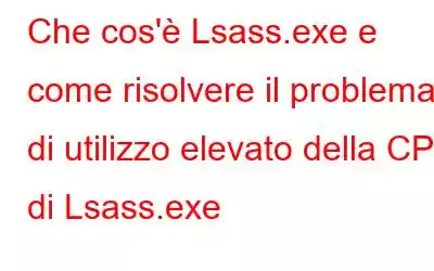 Che cos'è Lsass.exe e come risolvere il problema di utilizzo elevato della CPU di Lsass.exe