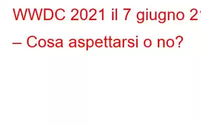 WWDC 2021 il 7 giugno 21 – Cosa aspettarsi o no?