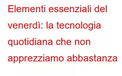 Elementi essenziali del venerdì: la tecnologia quotidiana che non apprezziamo abbastanza