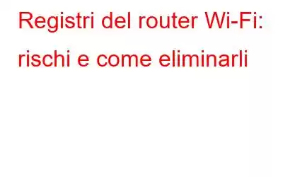 Registri del router Wi-Fi: rischi e come eliminarli