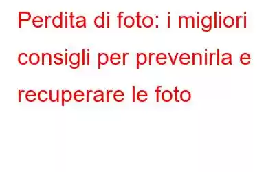 Perdita di foto: i migliori consigli per prevenirla e recuperare le foto