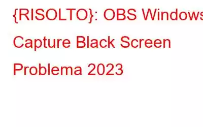 {RISOLTO}: OBS Windows Capture Black Screen Problema 2023