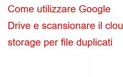 Come utilizzare Google Drive e scansionare il cloud storage per file duplicati