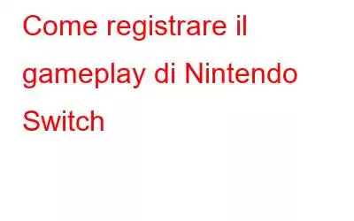 Come registrare il gameplay di Nintendo Switch