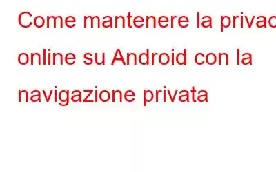 Come mantenere la privacy online su Android con la navigazione privata