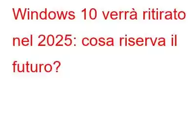 Windows 10 verrà ritirato nel 2025: cosa riserva il futuro?