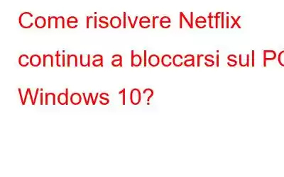 Come risolvere Netflix continua a bloccarsi sul PC Windows 10?