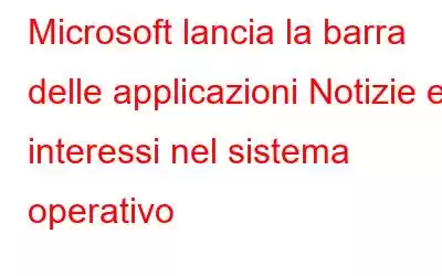 Microsoft lancia la barra delle applicazioni Notizie e interessi nel sistema operativo