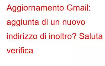 Aggiornamento Gmail: aggiunta di un nuovo indirizzo di inoltro? Saluta la verifica