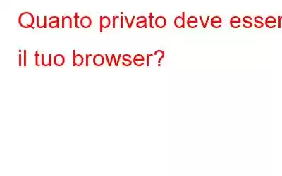 Quanto privato deve essere il tuo browser?