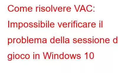 Come risolvere VAC: Impossibile verificare il problema della sessione di gioco in Windows 10