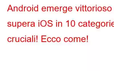 Android emerge vittorioso e supera iOS in 10 categorie cruciali! Ecco come!