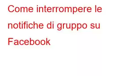 Come interrompere le notifiche di gruppo su Facebook