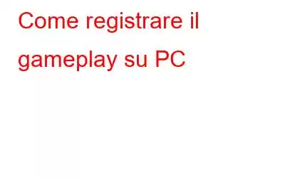 Come registrare il gameplay su PC