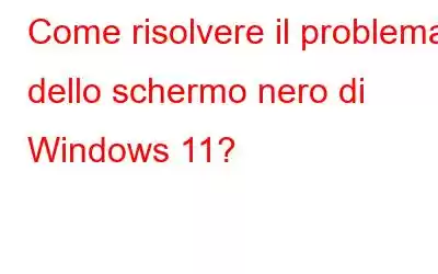 Come risolvere il problema dello schermo nero di Windows 11?