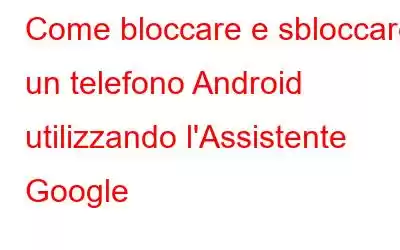 Come bloccare e sbloccare un telefono Android utilizzando l'Assistente Google