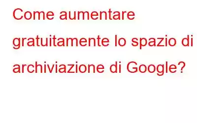 Come aumentare gratuitamente lo spazio di archiviazione di Google?