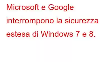 Microsoft e Google interrompono la sicurezza estesa di Windows 7 e 8.