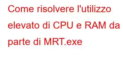 Come risolvere l'utilizzo elevato di CPU e RAM da parte di MRT.exe