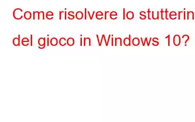 Come risolvere lo stuttering del gioco in Windows 10?