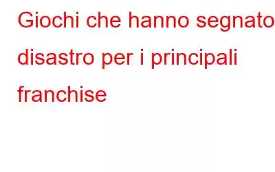 Giochi che hanno segnato il disastro per i principali franchise