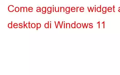 Come aggiungere widget al desktop di Windows 11