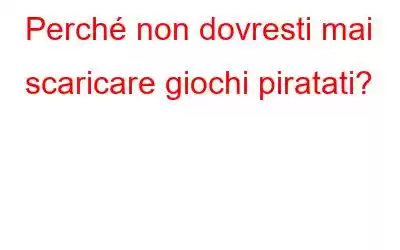 Perché non dovresti mai scaricare giochi piratati?