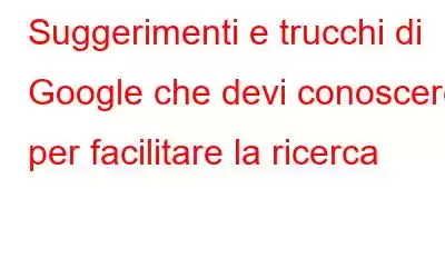 Suggerimenti e trucchi di Google che devi conoscere per facilitare la ricerca